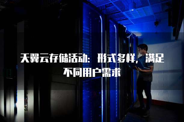 天翼云存储活动:形式多样,满足不同用户需求