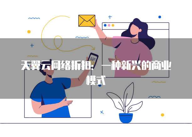 天翼云网络折扣：一种新兴的商业模式