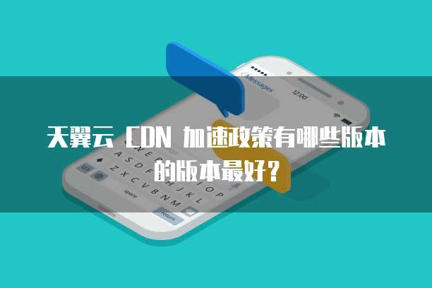 天翼云 CDN 加速政策有哪些版本的版本最好?