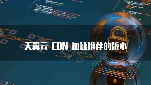 天翼云 CDN 加速推荐的版本