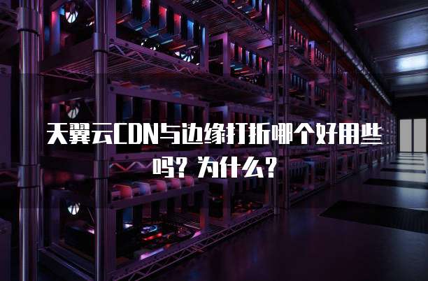 天翼云CDN与边缘打折哪个好用些吗?为什么?