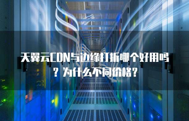 天翼云CDN与边缘打折哪个好用吗?为什么不同价格?