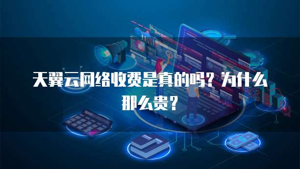 天翼云网络收费是真的吗?为什么那么贵?
