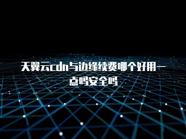 天翼云cdn与边缘续费哪个好用一点吗安全吗