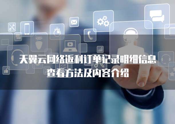 天翼云网络返利订单记录明细信息查看方法及内容介绍