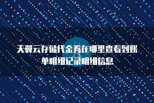 天翼云存储代金券在哪里查看到账单明细记录明细信息