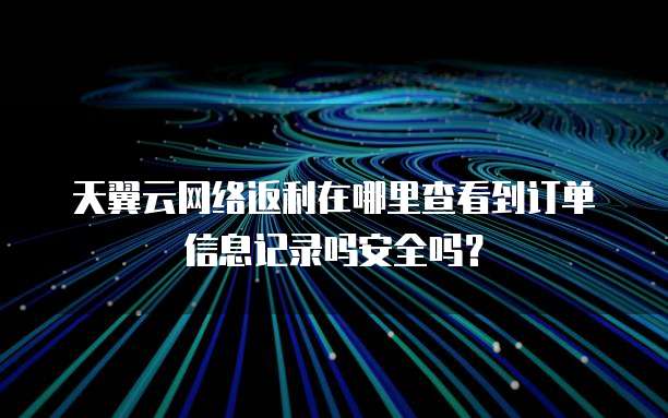 天翼云网络返利在哪里查看到订单信息记录吗安全吗?