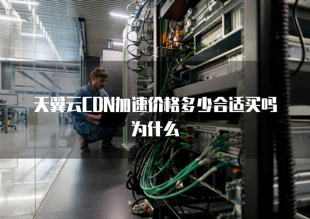 天翼云CDN加速价格多少合适买吗为什么