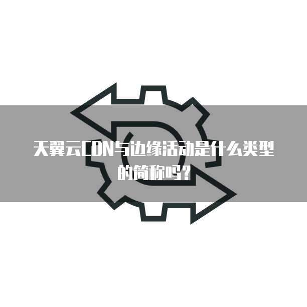 天翼云CDN与边缘活动是什么类型的简称吗?