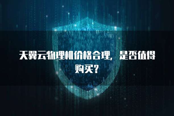 天翼云物理机价格合理,是否值得购买?