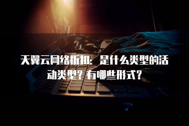 天翼云网络折扣：是什么类型的活动类型？有哪些形式？