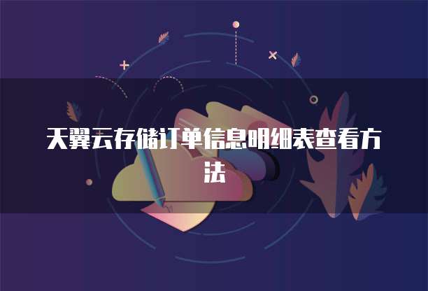 天翼云存储订单信息明细表查看方法