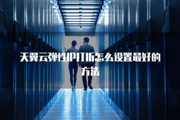 天翼云弹性IP打折怎么设置最好的方法