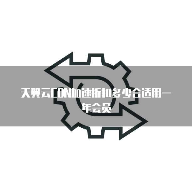 天翼云CDN加速折扣多少合适用一年会员