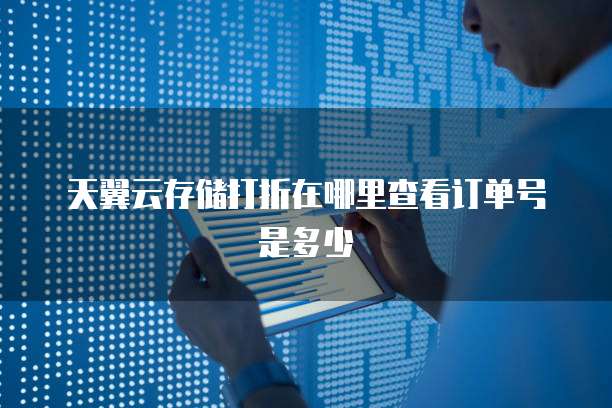 天翼云存储打折在哪里查看订单号是多少
