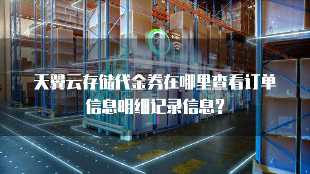 天翼云存储代金券在哪里查看订单信息明细记录信息？