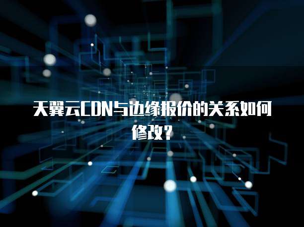 天翼云CDN与边缘报价的关系如何修改?