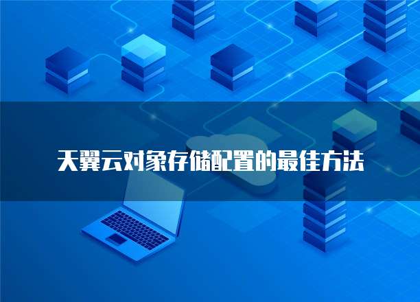 天翼云对象存储配置的最佳方法