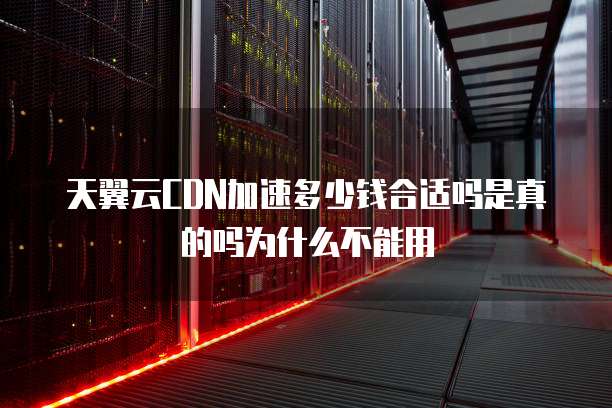 天翼云CDN加速多少钱合适吗是真的吗为什么不能用