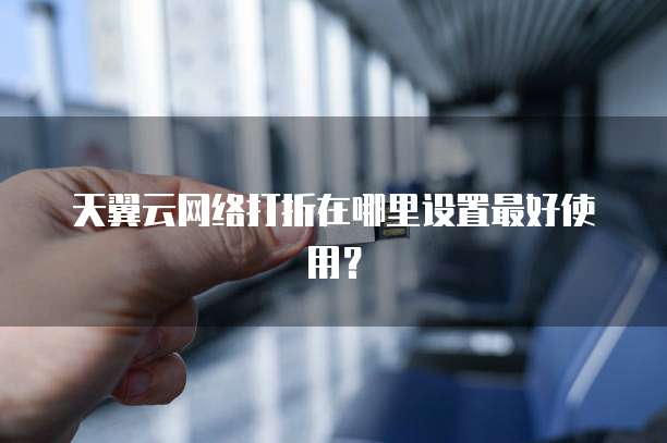 天翼云网络打折在哪里设置最好使用？
