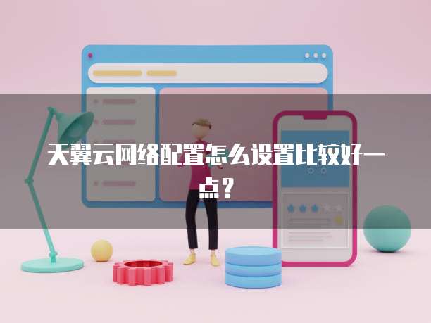 天翼云网络配置怎么设置比较好一点？