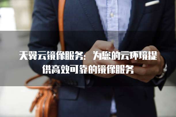 天翼云镜像服务:为您的云环境提供高效可靠的镜像服务