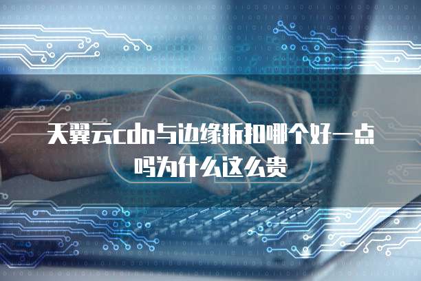 天翼云cdn与边缘折扣哪个好一点吗为什么这么贵