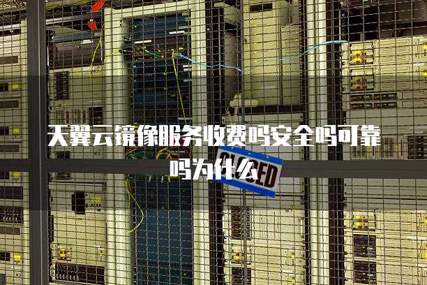 天翼云镜像服务收费吗安全吗可靠吗为什么