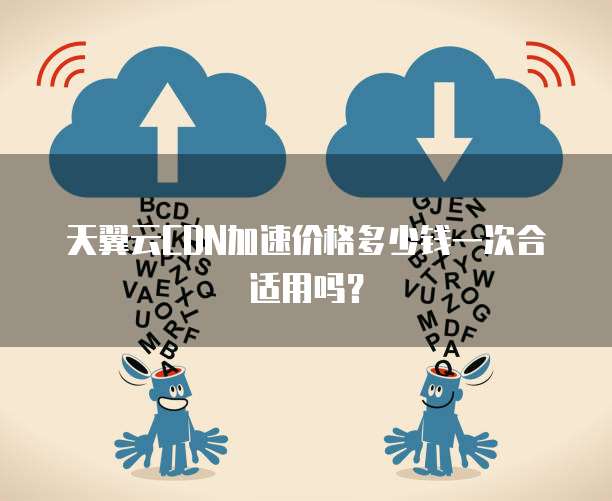 天翼云CDN加速价格多少钱一次合适用吗?