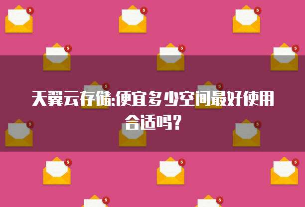 天翼云存储:便宜多少空间最好使用合适吗？