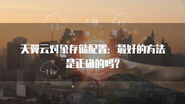 天翼云对象存储配置:最好的方法是正确的吗?