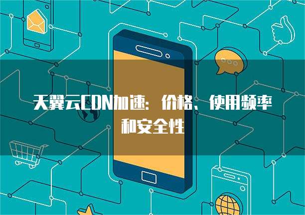 天翼云CDN加速:价格、使用频率和安全性