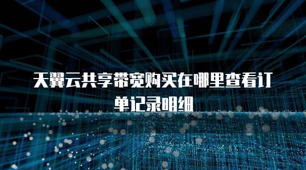 天翼云共享带宽购买在哪里查看订单记录明细