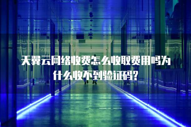 天翼云网络收费怎么收取费用吗为什么收不到验证码?