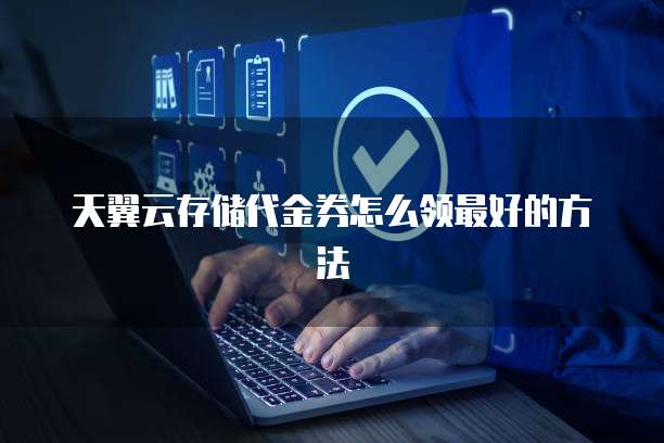 天翼云存储代金券怎么领最好的方法