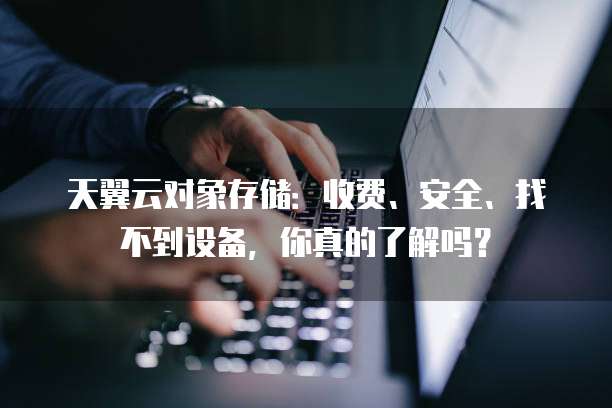 天翼云对象存储:收费、安全、找不到设备,你真的了解吗?