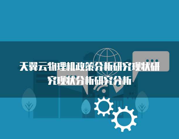 天翼云物理机政策分析研究现状研究现状分析研究分析