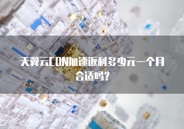 天翼云CDN加速返利多少元一个月合适吗?