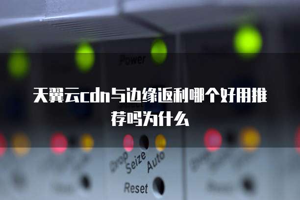 天翼云cdn与边缘返利哪个好用推荐吗为什么