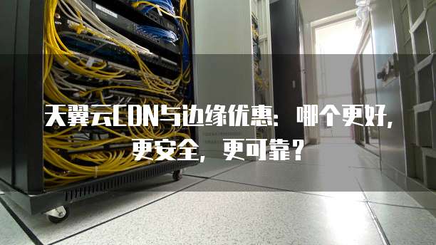 天翼云CDN与边缘优惠:哪个更好,更安全,更可靠?