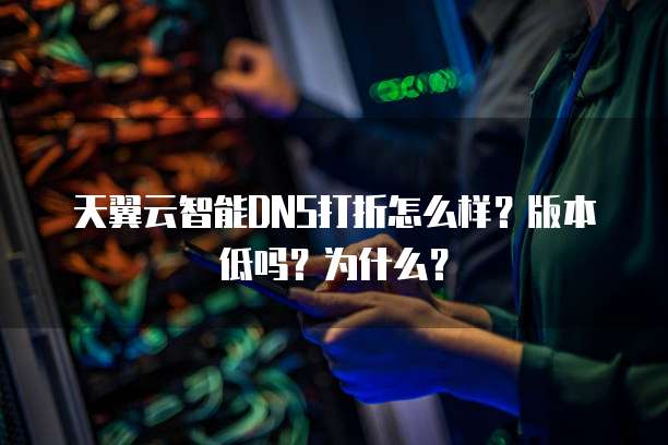天翼云智能DNS打折怎么样?版本低吗?为什么?