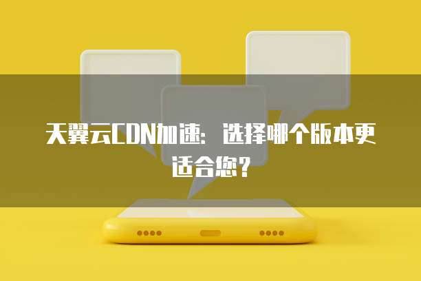 天翼云CDN加速：选择哪个版本更适合您？