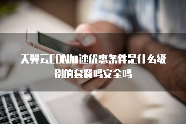 天翼云CDN加速优惠条件是什么级别的套餐吗安全吗