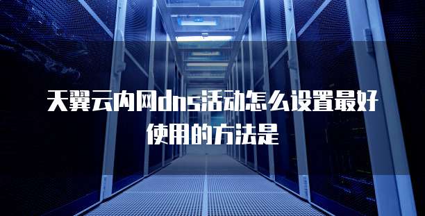 天翼云内网dns活动怎么设置最好使用的方法是