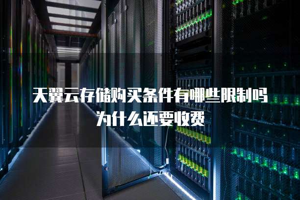 天翼云存储购买条件有哪些限制吗为什么还要收费