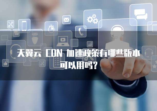 天翼云 CDN 加速政策有哪些版本可以用吗?