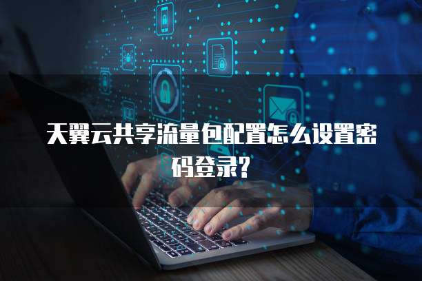 天翼云共享流量包配置怎么设置密码登录?
