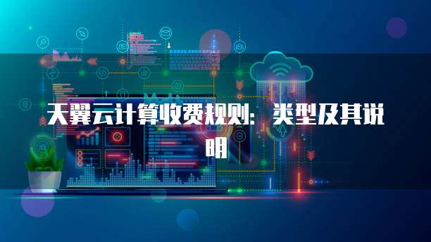 天翼云计算收费规则：类型及其说明