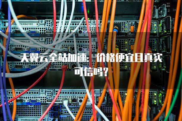 天翼云全站加速:价格便宜且真实可信吗?