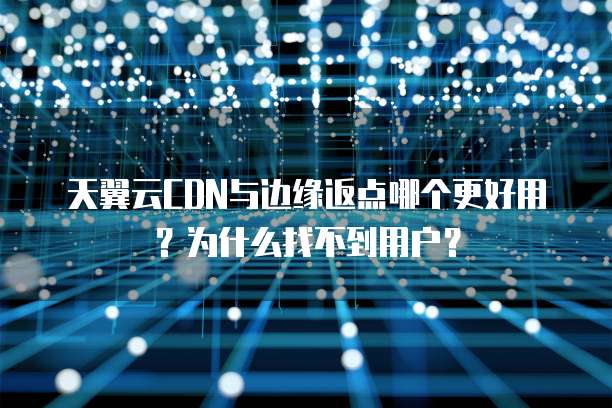 天翼云CDN与边缘返点哪个更好用？为什么找不到用户？